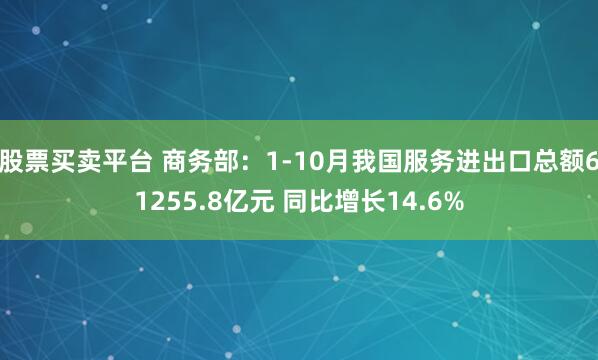 股票买卖平台 商务部：1-10月我国服务进出口总额61255.8亿元 同比增长14.6%