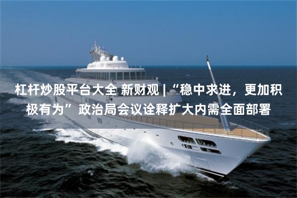 杠杆炒股平台大全 新财观 | “稳中求进，更加积极有为” 政治局会议诠释扩大内需全面部署
