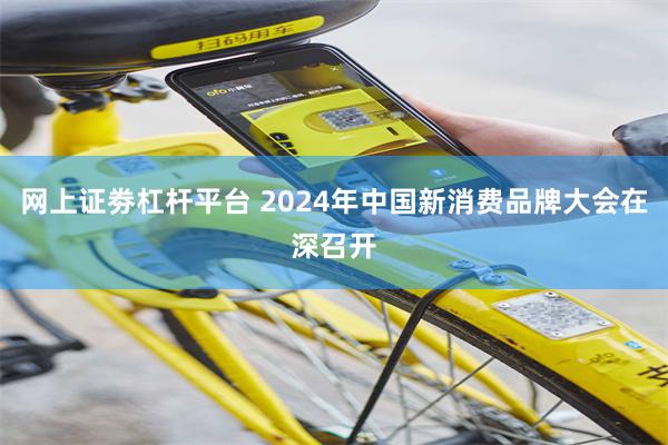 网上证劵杠杆平台 2024年中国新消费品牌大会在深召开