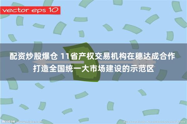 配资炒股爆仓 11省产权交易机构在穗达成合作 打造全国统一大市场建设的示范区