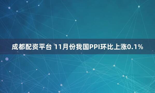 成都配资平台 11月份我国PPI环比上涨0.1%