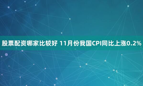 股票配资哪家比较好 11月份我国CPI同比上涨0.2%