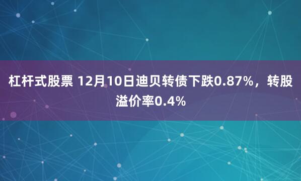 杠杆式股票 12月10日迪贝转债下跌0.87%，转股溢价率0.4%