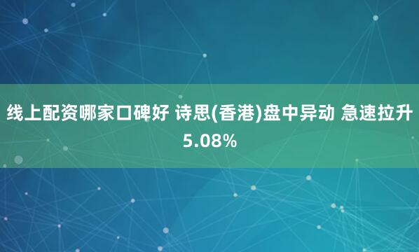 线上配资哪家口碑好 诗思(香港)盘中异动 急速拉升5.08%
