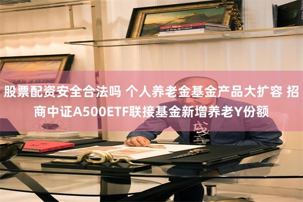 股票配资安全合法吗 个人养老金基金产品大扩容 招商中证A500ETF联接基金新增养老Y份额
