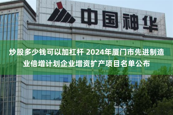 炒股多少钱可以加杠杆 2024年厦门市先进制造业倍增计划企业增资扩产项目名单公布