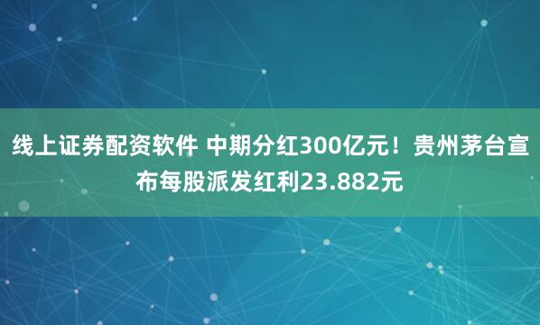 线上证券配资软件 中期分红300亿元！贵州茅台宣布每股派发红利23.882元