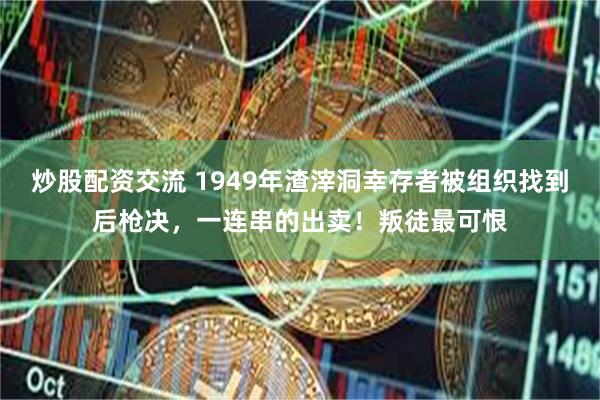 炒股配资交流 1949年渣滓洞幸存者被组织找到后枪决，一连串的出卖！叛徒最可恨