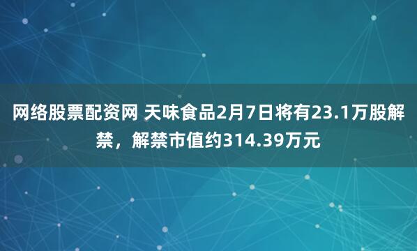 网络股票配资网 天味食品2月7日将有23.1万股解禁，解禁市值约314.39万元