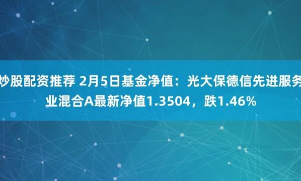 炒股配资推荐 2月5日基金净值：光大保德信先进服务业混合A最新净值1.3504，跌1.46%