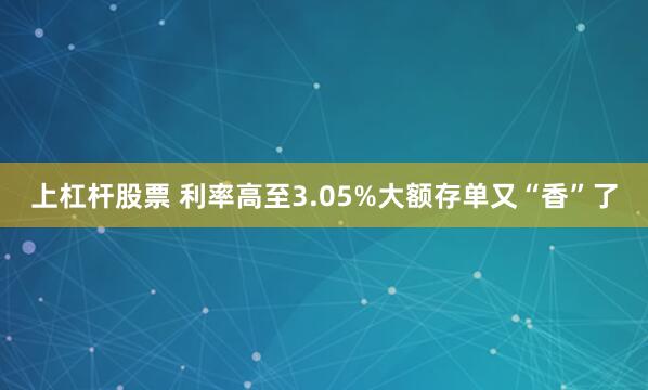 上杠杆股票 利率高至3.05%大额存单又“香”了