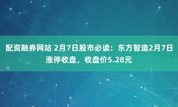 配资融券网站 2月7日股市必读：东方智造2月7日涨停收盘，收盘价5.28元
