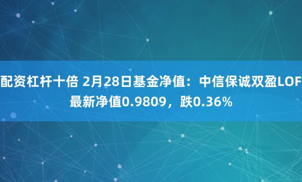 配资杠杆十倍 2月28日基金净值：中信保诚双盈LOF最新净值0.9809，跌0.36%