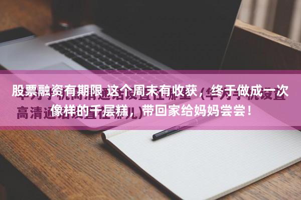 股票融资有期限 这个周末有收获，终于做成一次像样的千层糕，带回家给妈妈尝尝！