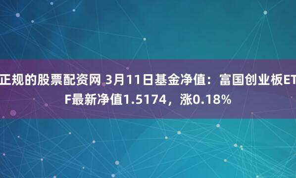 正规的股票配资网 3月11日基金净值：富国创业板ETF最新净值1.5174，涨0.18%