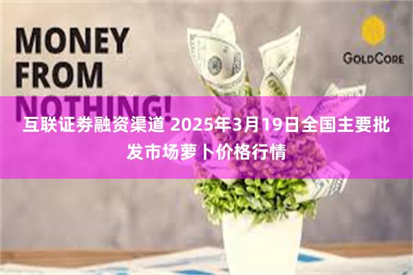 互联证劵融资渠道 2025年3月19日全国主要批发市场萝卜价格行情