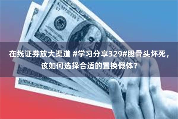 在线证劵放大渠道 #学习分享329#股骨头坏死，该如何选择合适的置换假体？