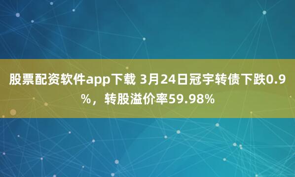 股票配资软件app下载 3月24日冠宇转债下跌0.9%，转股溢价率59.98%