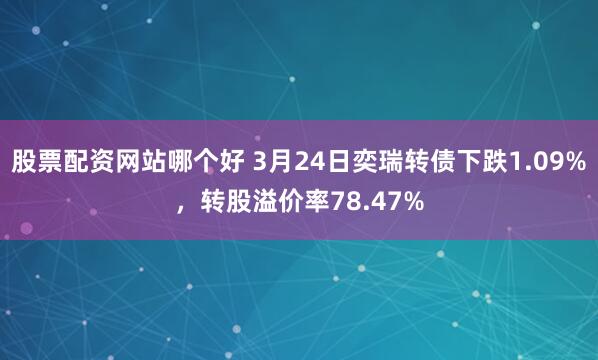 股票配资网站哪个好 3月24日奕瑞转债下跌1.09%，转股溢价率78.47%