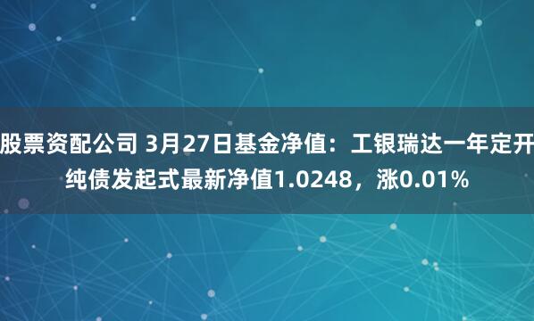 股票资配公司 3月27日基金净值：工银瑞达一年定开纯债发起式最新净值1.0248，涨0.01%