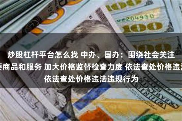 炒股杠杆平台怎么找 中办、国办：围绕社会关注度高的重要商品和服务 加大价格监督检查力度 依法查处价格违法违规行为