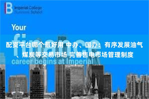 配资平台哪个最好用 中办、国办：有序发展油气、煤炭等交易市场 完善售电市场管理制度