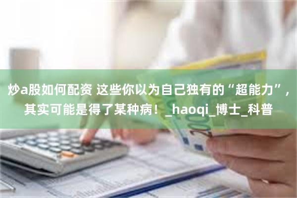 炒a股如何配资 这些你以为自己独有的“超能力”，其实可能是得了某种病！_haoqi_博士_科普