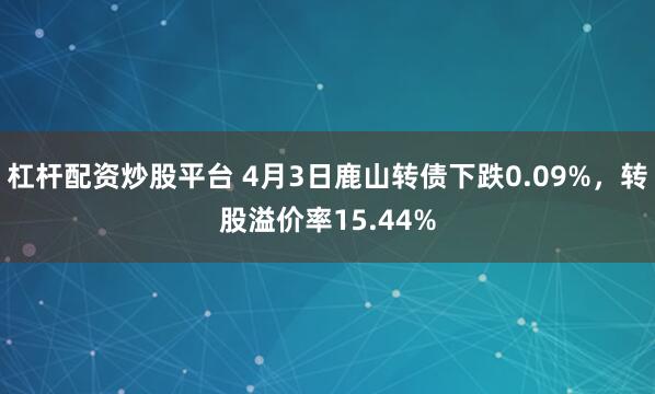 杠杆配资炒股平台 4月3日鹿山转债下跌0.09%，转股溢价率15.44%
