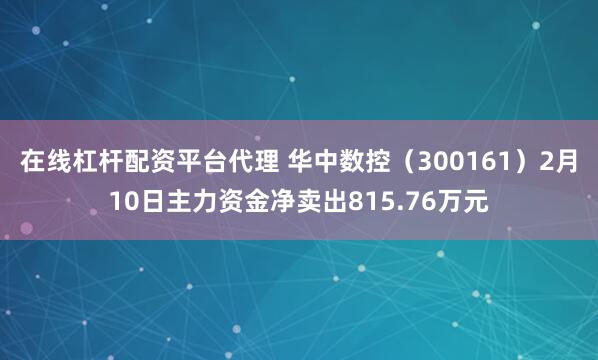 在线杠杆配资平台代理 华中数控（300161）2月10日主力资金净卖出815.76万元