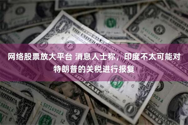 网络股票放大平台 消息人士称，印度不太可能对特朗普的关税进行报复