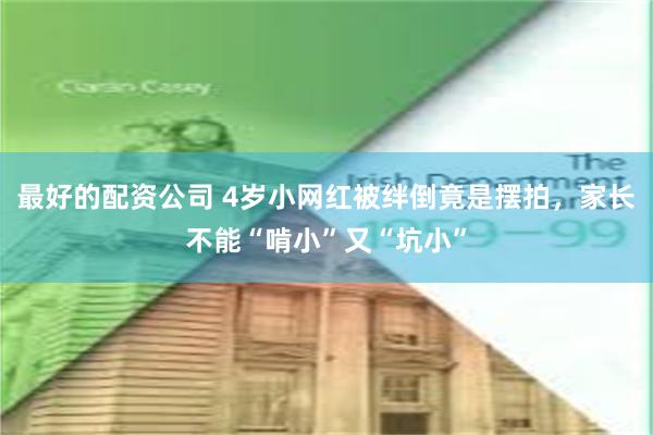 最好的配资公司 4岁小网红被绊倒竟是摆拍，家长不能“啃小”又“坑小”