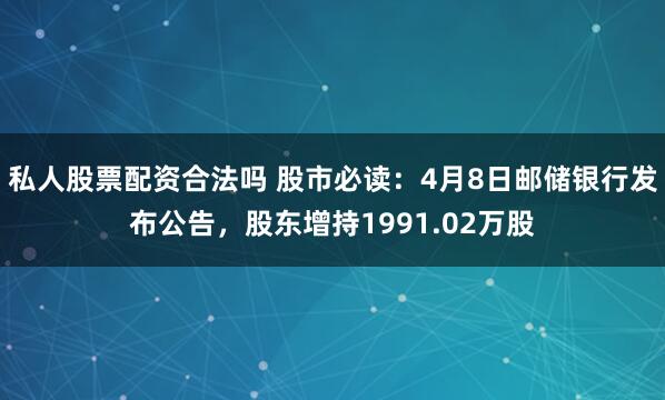 私人股票配资合法吗 股市必读：4月8日邮储银行发布公告，股东增持1991.02万股