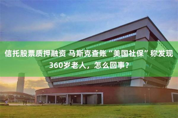 信托股票质押融资 马斯克查账“美国社保”称发现360岁老人，怎么回事？