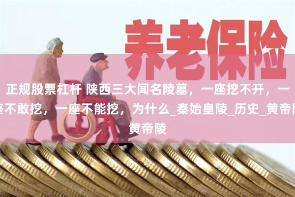 正规股票杠杆 陕西三大闻名陵墓，一座挖不开，一座不敢挖，一座不能挖，为什么_秦始皇陵_历史_黄帝陵