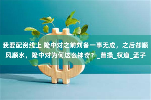我要配资线上 隆中对之前刘备一事无成，之后却顺风顺水，隆中对为何这么神奇？_曹操_权道_孟子