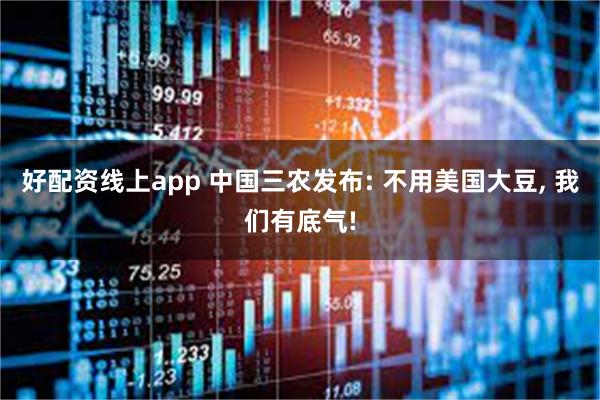 好配资线上app 中国三农发布: 不用美国大豆, 我们有底气!