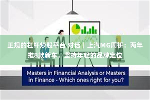 正规的杠杆炒股平台 对话｜上汽MG周钘：两年推8款新车，坚持年轻的品牌定位