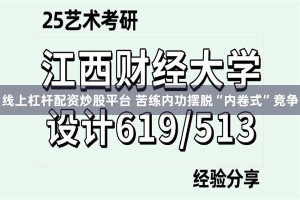 线上杠杆配资炒股平台 苦练内功摆脱“内卷式”竞争