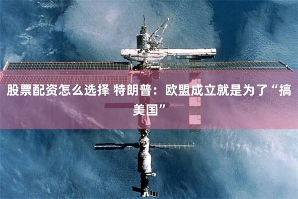 股票配资怎么选择 特朗普：欧盟成立就是为了“搞美国”