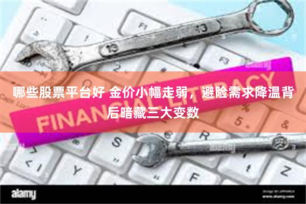 哪些股票平台好 金价小幅走弱，避险需求降温背后暗藏三大变数