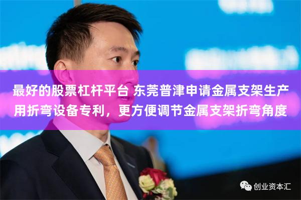 最好的股票杠杆平台 东莞普津申请金属支架生产用折弯设备专利，更方便调节金属支架折弯角度