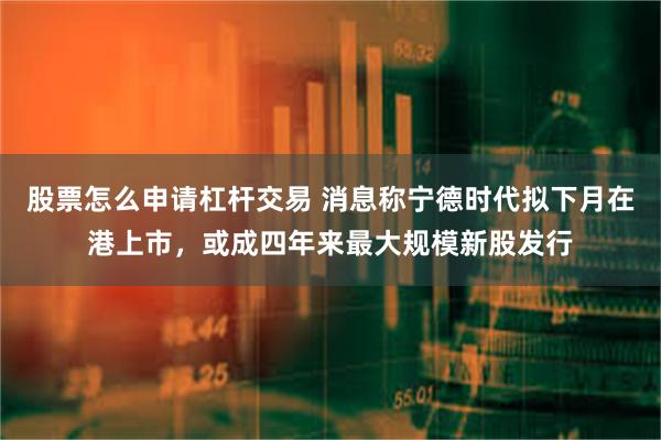 股票怎么申请杠杆交易 消息称宁德时代拟下月在港上市，或成四年来最大规模新股发行