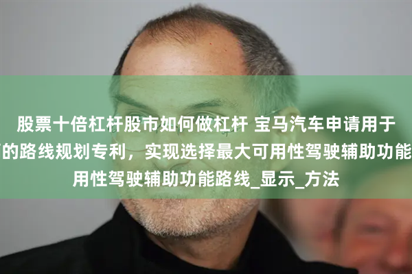 股票十倍杠杆股市如何做杠杆 宝马汽车申请用于自动驾驶的车辆的路线规划专利，实现选择最大可用性驾驶辅助功能路线_显示_方法