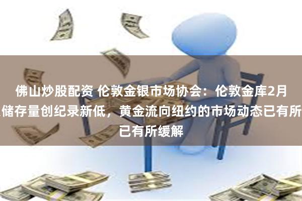 佛山炒股配资 伦敦金银市场协会：伦敦金库2月白银储存量创纪录新低，黄金流向纽约的市场动态已有所缓解