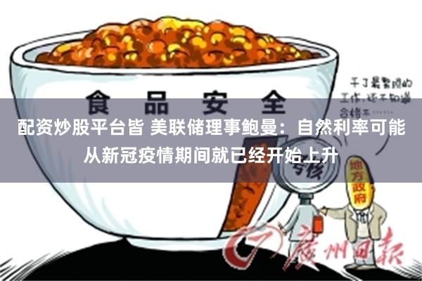 配资炒股平台皆 美联储理事鲍曼：自然利率可能从新冠疫情期间就已经开始上升