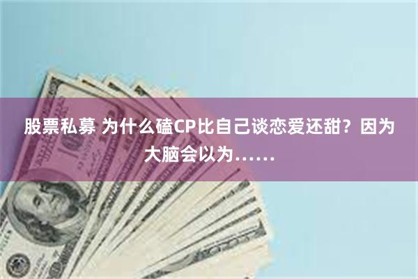 股票私募 为什么磕CP比自己谈恋爱还甜？因为大脑会以为……