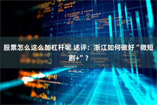股票怎么这么加杠杆呢 述评：浙江如何做好“微短剧+”？