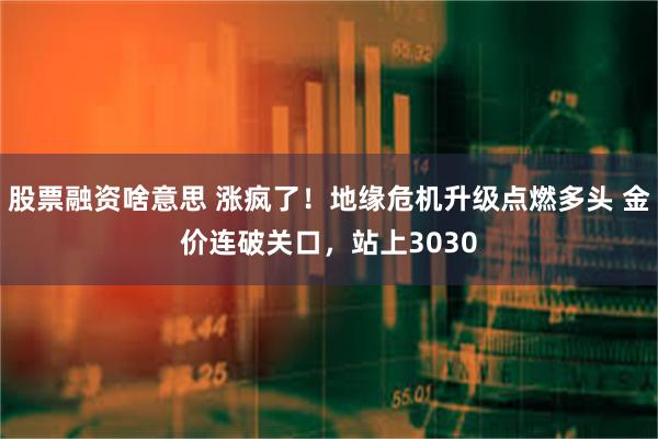 股票融资啥意思 涨疯了！地缘危机升级点燃多头 金价连破关口，站上3030