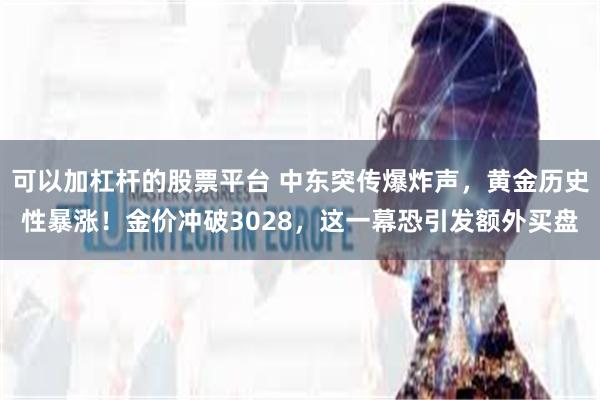 可以加杠杆的股票平台 中东突传爆炸声，黄金历史性暴涨！金价冲破3028，这一幕恐引发额外买盘