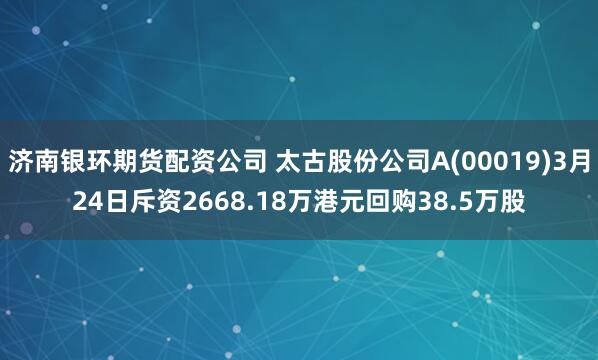 济南银环期货配资公司 太古股份公司A(00019)3月24日斥资2668.18万港元回购38.5万股